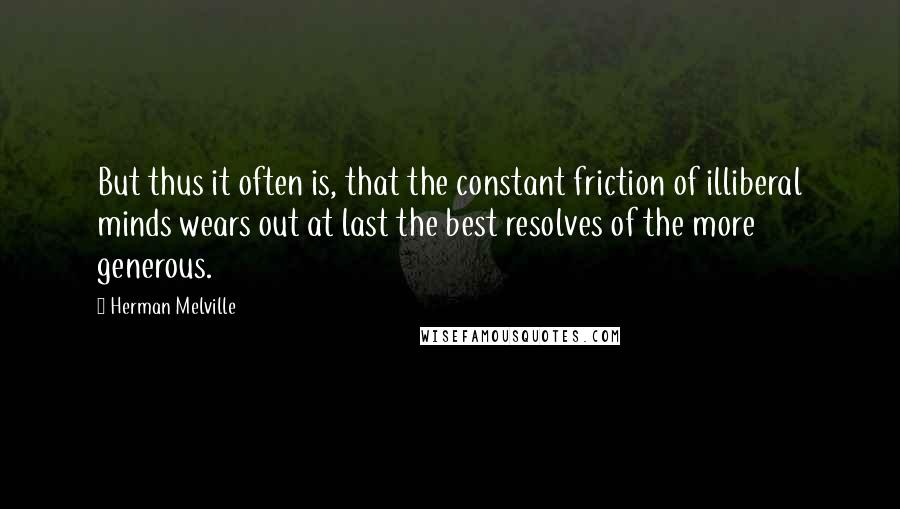 Herman Melville Quotes: But thus it often is, that the constant friction of illiberal minds wears out at last the best resolves of the more generous.