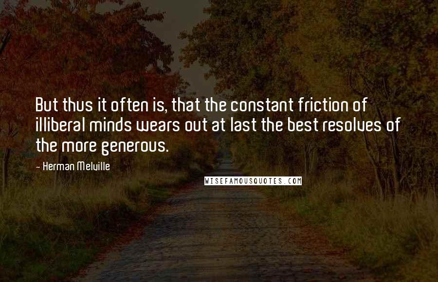 Herman Melville Quotes: But thus it often is, that the constant friction of illiberal minds wears out at last the best resolves of the more generous.