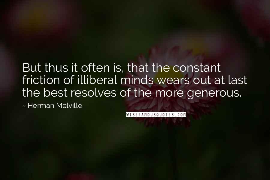 Herman Melville Quotes: But thus it often is, that the constant friction of illiberal minds wears out at last the best resolves of the more generous.