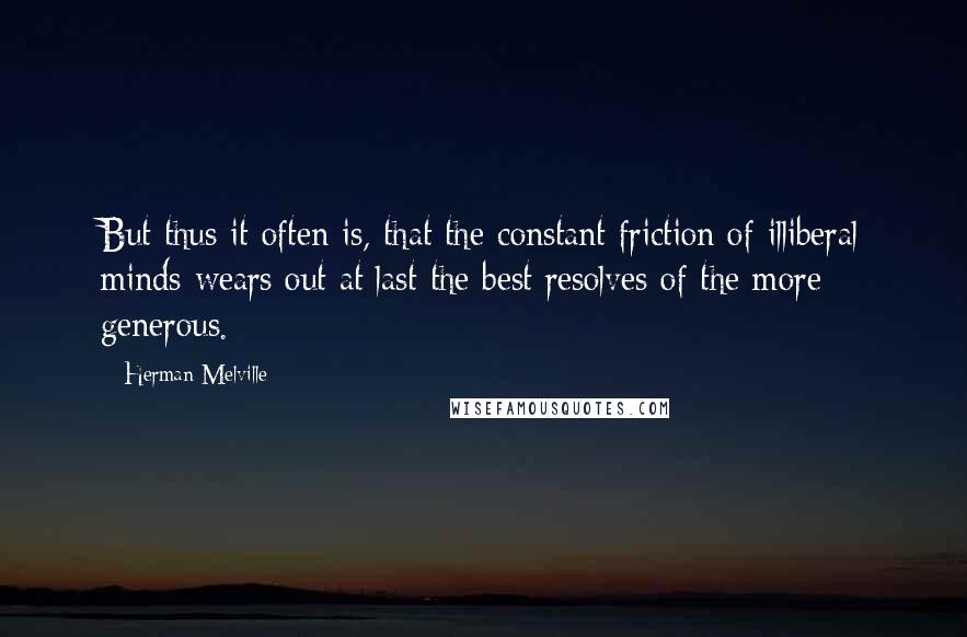 Herman Melville Quotes: But thus it often is, that the constant friction of illiberal minds wears out at last the best resolves of the more generous.