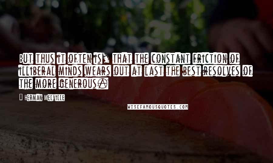 Herman Melville Quotes: But thus it often is, that the constant friction of illiberal minds wears out at last the best resolves of the more generous.