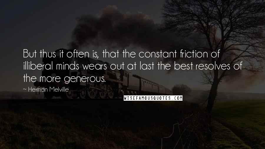 Herman Melville Quotes: But thus it often is, that the constant friction of illiberal minds wears out at last the best resolves of the more generous.
