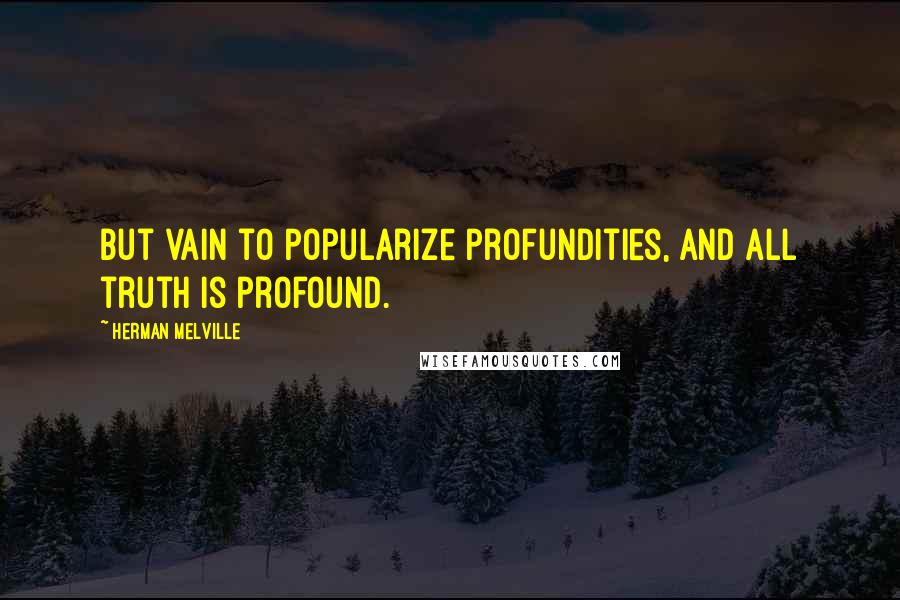 Herman Melville Quotes: But vain to popularize profundities, and all truth is profound.