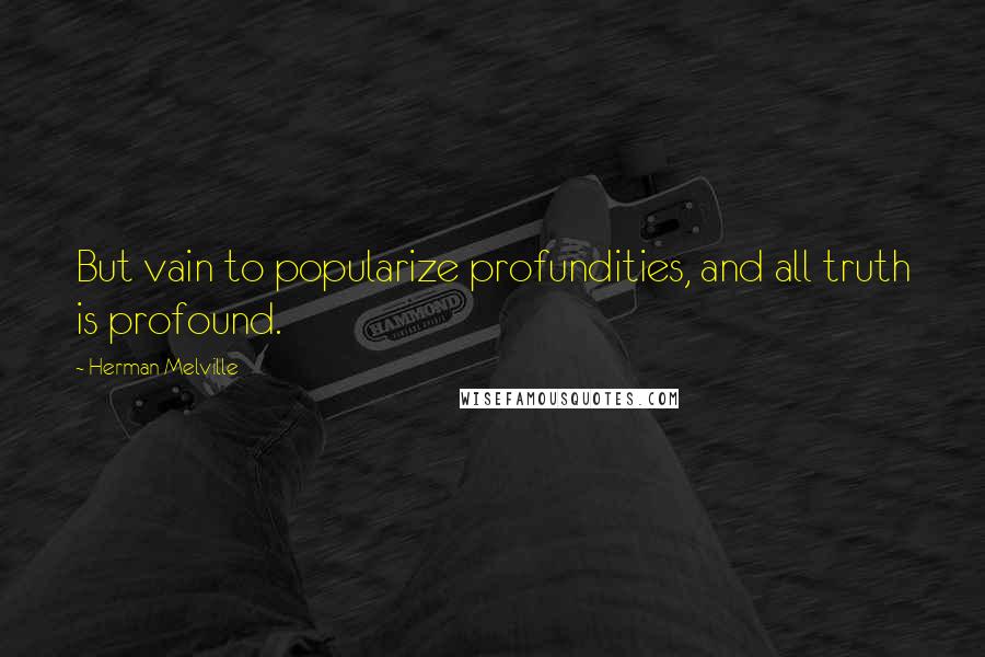 Herman Melville Quotes: But vain to popularize profundities, and all truth is profound.