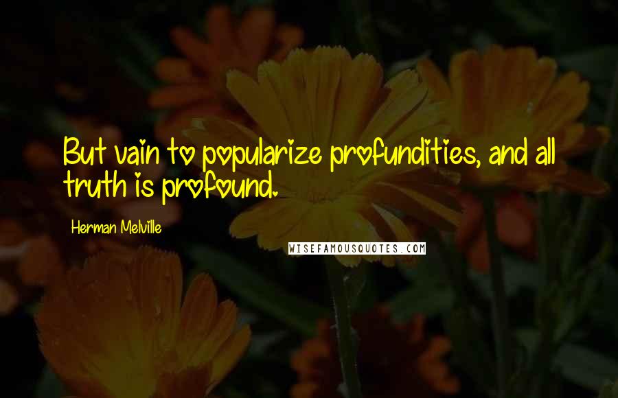 Herman Melville Quotes: But vain to popularize profundities, and all truth is profound.