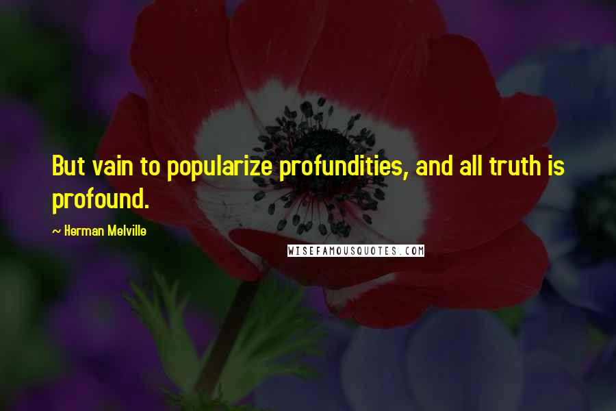 Herman Melville Quotes: But vain to popularize profundities, and all truth is profound.