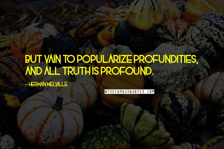 Herman Melville Quotes: But vain to popularize profundities, and all truth is profound.