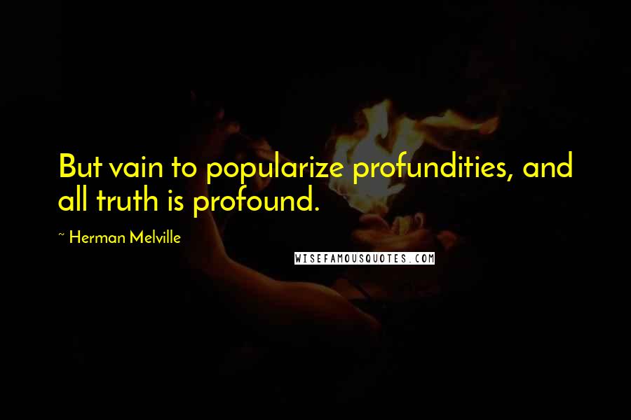 Herman Melville Quotes: But vain to popularize profundities, and all truth is profound.