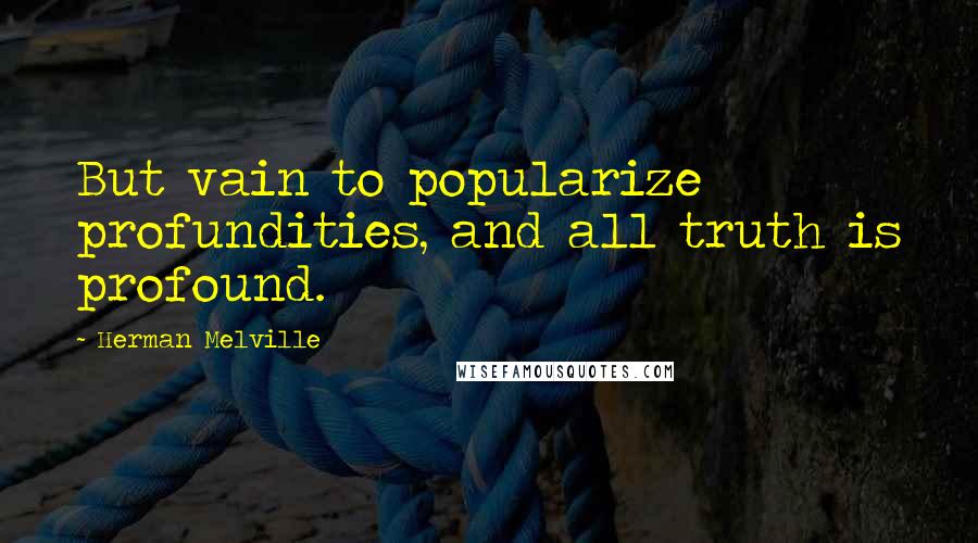 Herman Melville Quotes: But vain to popularize profundities, and all truth is profound.