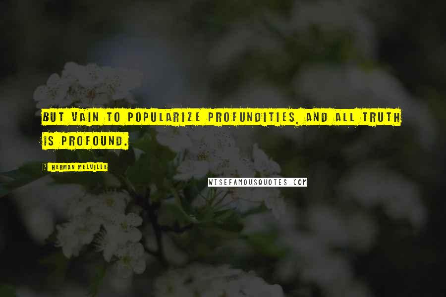 Herman Melville Quotes: But vain to popularize profundities, and all truth is profound.