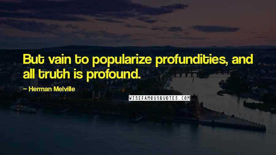 Herman Melville Quotes: But vain to popularize profundities, and all truth is profound.
