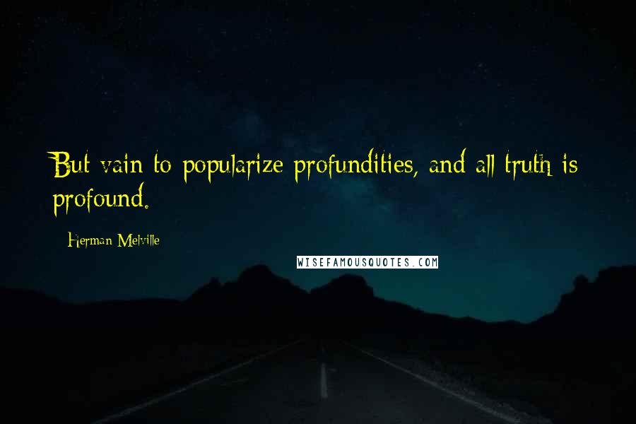 Herman Melville Quotes: But vain to popularize profundities, and all truth is profound.