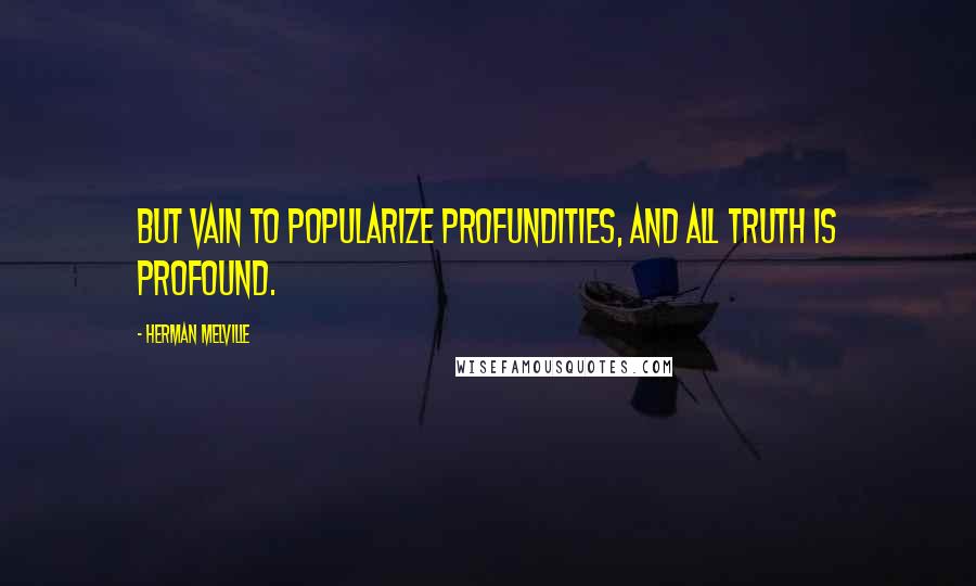 Herman Melville Quotes: But vain to popularize profundities, and all truth is profound.