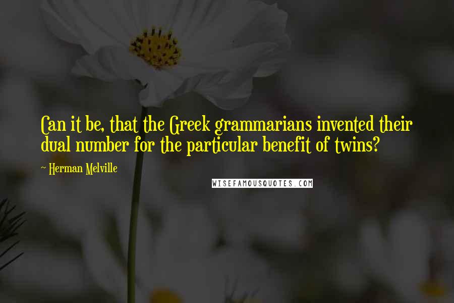 Herman Melville Quotes: Can it be, that the Greek grammarians invented their dual number for the particular benefit of twins?