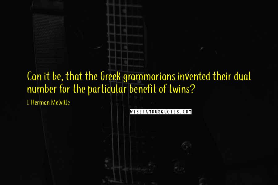 Herman Melville Quotes: Can it be, that the Greek grammarians invented their dual number for the particular benefit of twins?