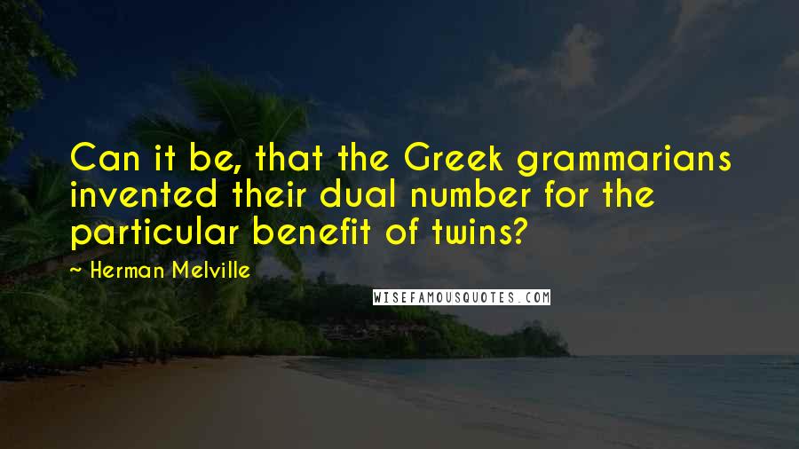 Herman Melville Quotes: Can it be, that the Greek grammarians invented their dual number for the particular benefit of twins?