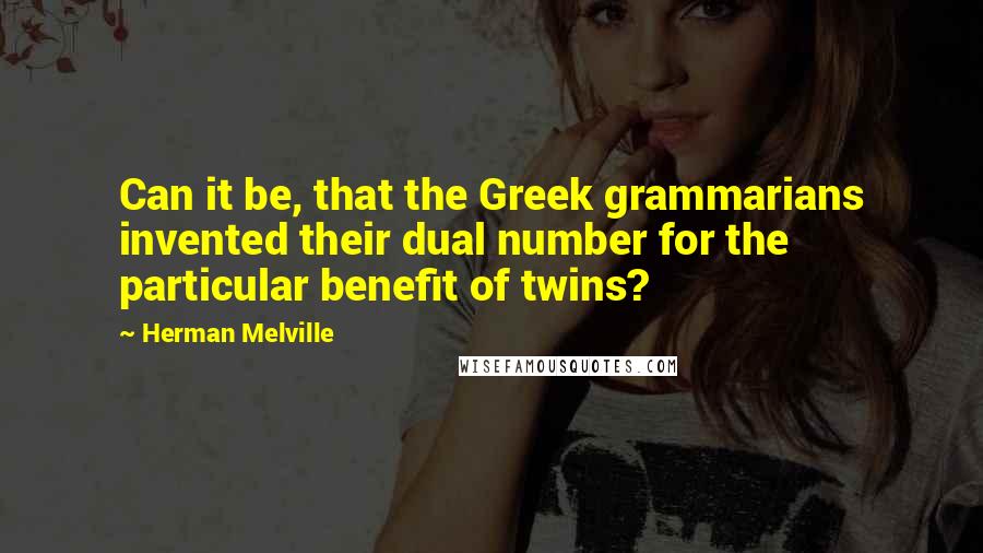 Herman Melville Quotes: Can it be, that the Greek grammarians invented their dual number for the particular benefit of twins?
