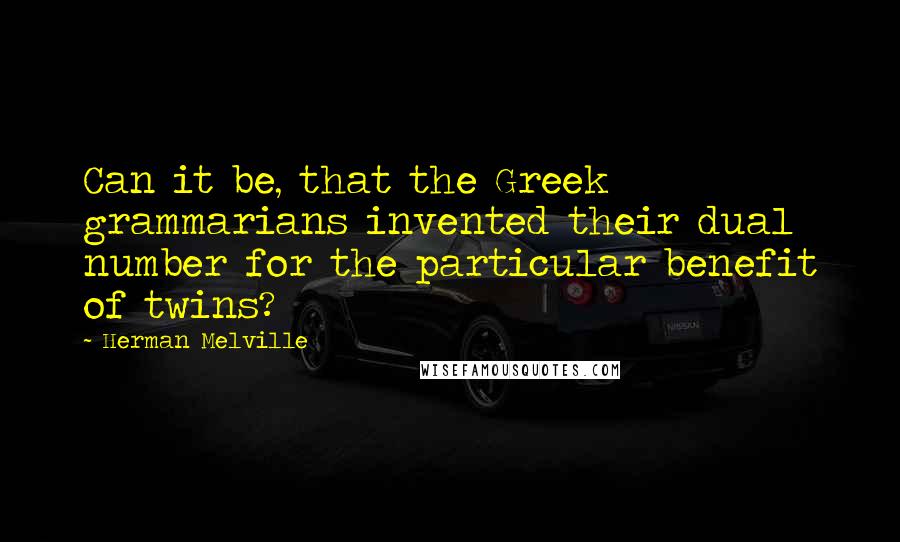 Herman Melville Quotes: Can it be, that the Greek grammarians invented their dual number for the particular benefit of twins?
