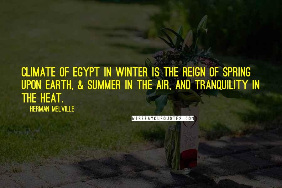 Herman Melville Quotes: Climate of Egypt in winter is the reign of spring upon earth, & summer in the air, and tranquility in the heat.