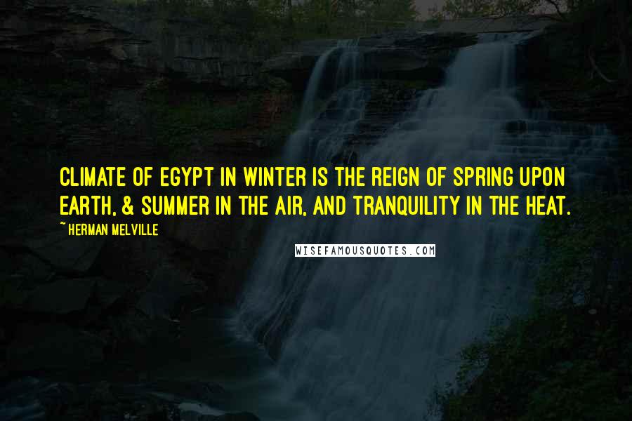 Herman Melville Quotes: Climate of Egypt in winter is the reign of spring upon earth, & summer in the air, and tranquility in the heat.