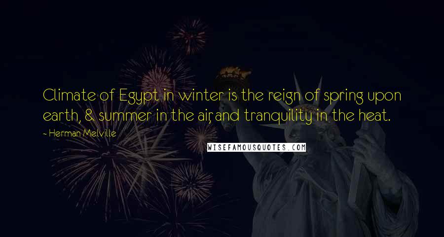 Herman Melville Quotes: Climate of Egypt in winter is the reign of spring upon earth, & summer in the air, and tranquility in the heat.