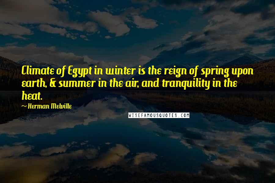 Herman Melville Quotes: Climate of Egypt in winter is the reign of spring upon earth, & summer in the air, and tranquility in the heat.