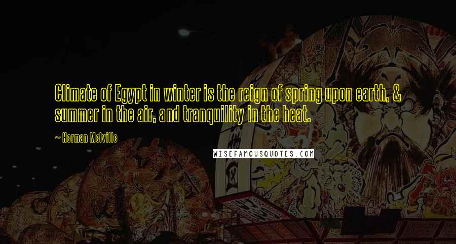 Herman Melville Quotes: Climate of Egypt in winter is the reign of spring upon earth, & summer in the air, and tranquility in the heat.