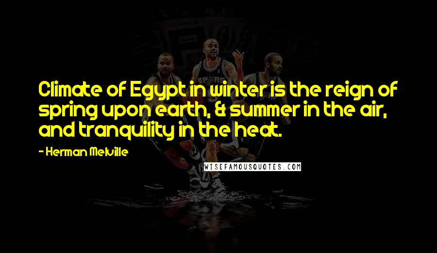 Herman Melville Quotes: Climate of Egypt in winter is the reign of spring upon earth, & summer in the air, and tranquility in the heat.