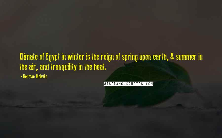 Herman Melville Quotes: Climate of Egypt in winter is the reign of spring upon earth, & summer in the air, and tranquility in the heat.