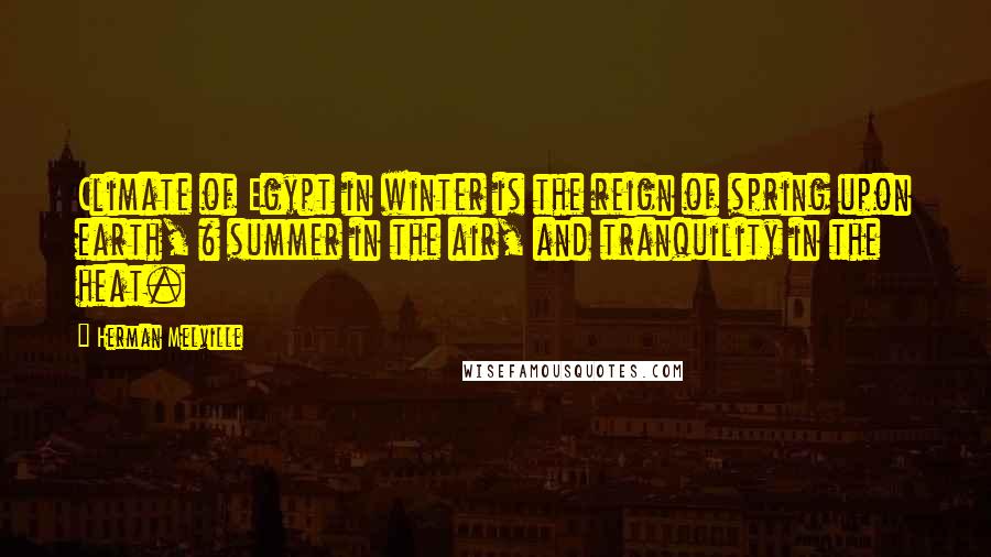 Herman Melville Quotes: Climate of Egypt in winter is the reign of spring upon earth, & summer in the air, and tranquility in the heat.