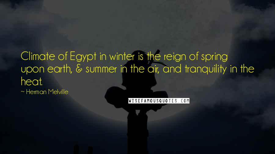 Herman Melville Quotes: Climate of Egypt in winter is the reign of spring upon earth, & summer in the air, and tranquility in the heat.