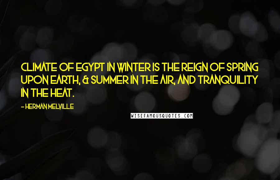 Herman Melville Quotes: Climate of Egypt in winter is the reign of spring upon earth, & summer in the air, and tranquility in the heat.