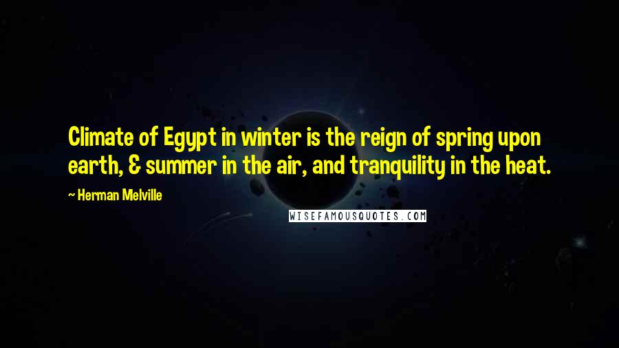 Herman Melville Quotes: Climate of Egypt in winter is the reign of spring upon earth, & summer in the air, and tranquility in the heat.