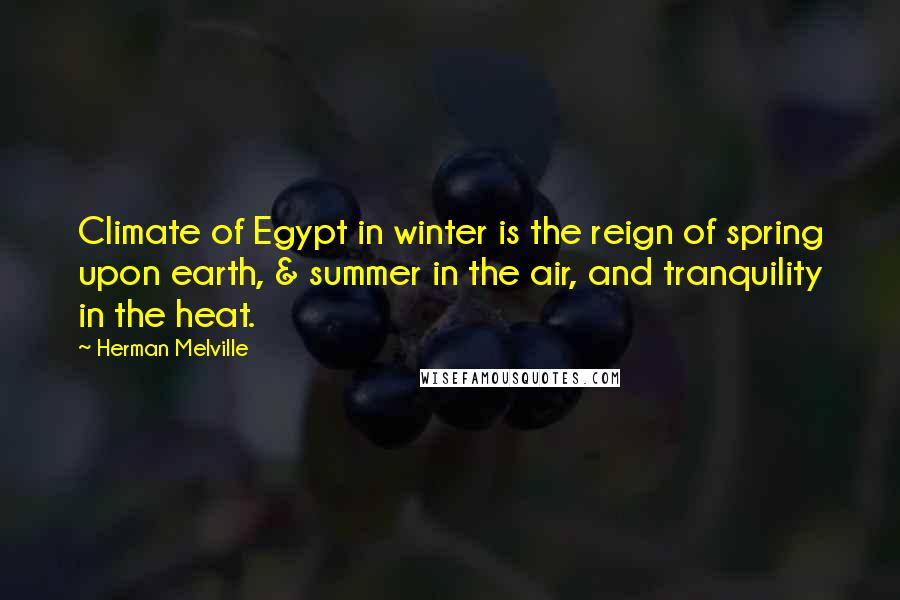 Herman Melville Quotes: Climate of Egypt in winter is the reign of spring upon earth, & summer in the air, and tranquility in the heat.