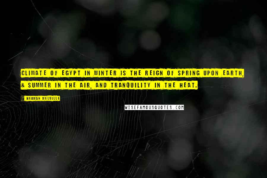 Herman Melville Quotes: Climate of Egypt in winter is the reign of spring upon earth, & summer in the air, and tranquility in the heat.