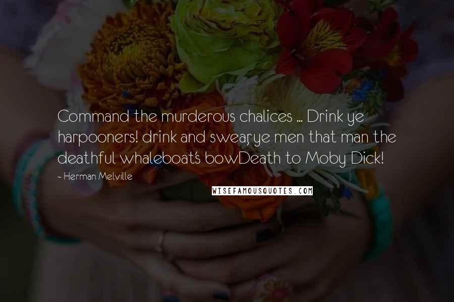 Herman Melville Quotes: Command the murderous chalices ... Drink ye harpooners! drink and swear, ye men that man the deathful whaleboat's bowDeath to Moby Dick!