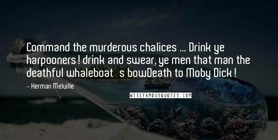 Herman Melville Quotes: Command the murderous chalices ... Drink ye harpooners! drink and swear, ye men that man the deathful whaleboat's bowDeath to Moby Dick!