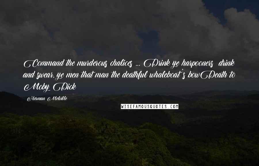 Herman Melville Quotes: Command the murderous chalices ... Drink ye harpooners! drink and swear, ye men that man the deathful whaleboat's bowDeath to Moby Dick!