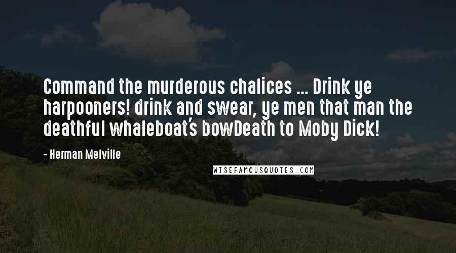 Herman Melville Quotes: Command the murderous chalices ... Drink ye harpooners! drink and swear, ye men that man the deathful whaleboat's bowDeath to Moby Dick!