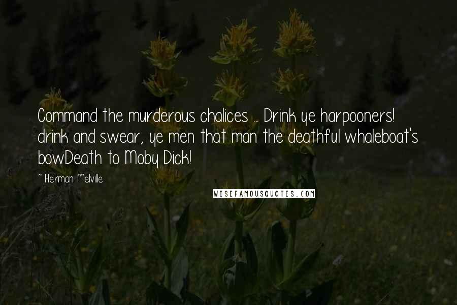 Herman Melville Quotes: Command the murderous chalices ... Drink ye harpooners! drink and swear, ye men that man the deathful whaleboat's bowDeath to Moby Dick!