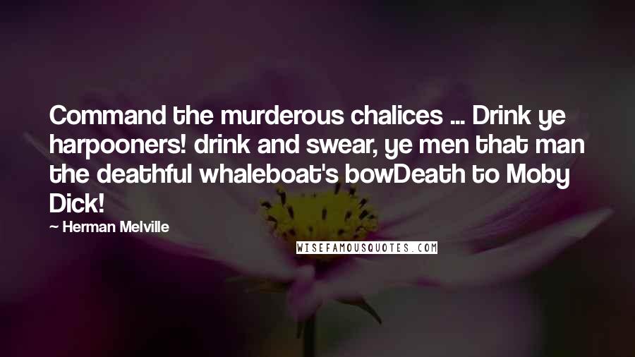 Herman Melville Quotes: Command the murderous chalices ... Drink ye harpooners! drink and swear, ye men that man the deathful whaleboat's bowDeath to Moby Dick!