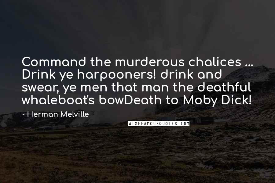 Herman Melville Quotes: Command the murderous chalices ... Drink ye harpooners! drink and swear, ye men that man the deathful whaleboat's bowDeath to Moby Dick!