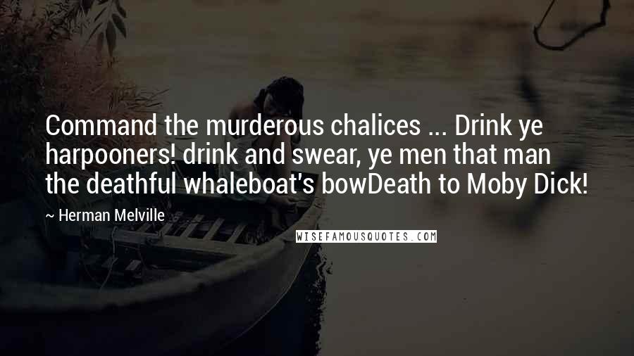 Herman Melville Quotes: Command the murderous chalices ... Drink ye harpooners! drink and swear, ye men that man the deathful whaleboat's bowDeath to Moby Dick!