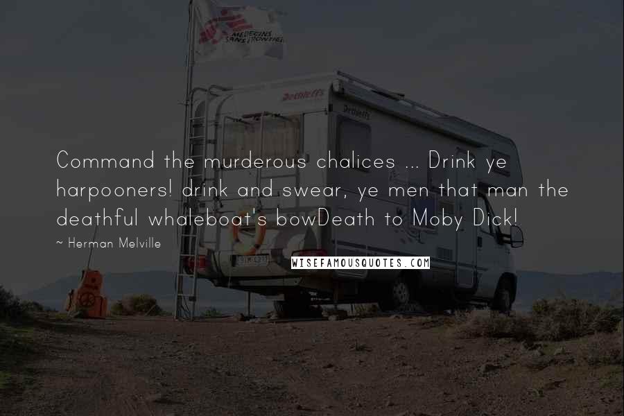 Herman Melville Quotes: Command the murderous chalices ... Drink ye harpooners! drink and swear, ye men that man the deathful whaleboat's bowDeath to Moby Dick!