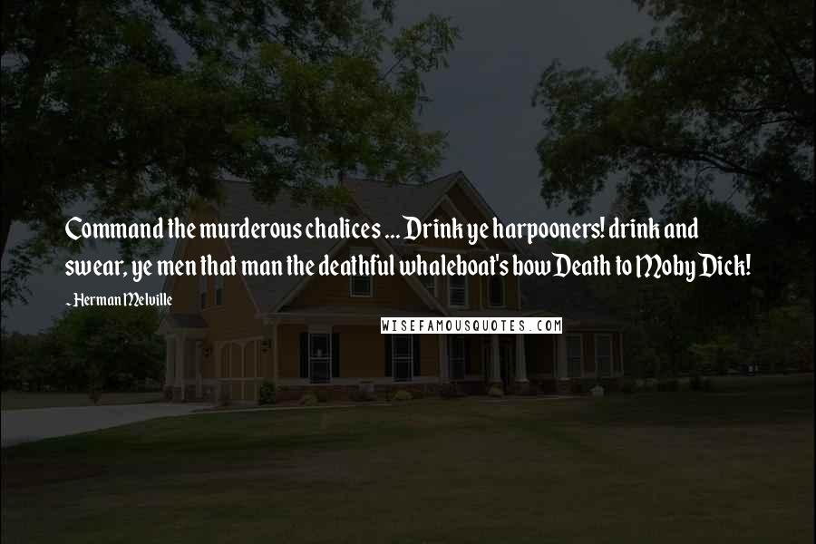 Herman Melville Quotes: Command the murderous chalices ... Drink ye harpooners! drink and swear, ye men that man the deathful whaleboat's bowDeath to Moby Dick!