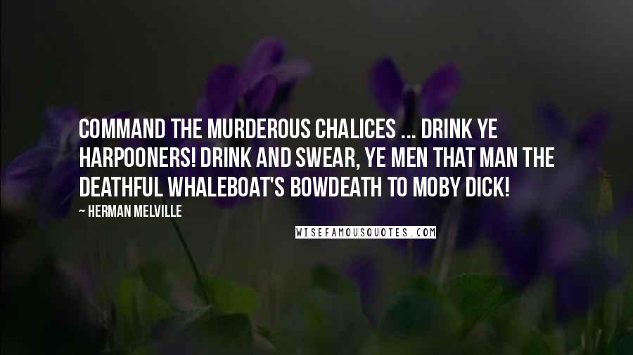 Herman Melville Quotes: Command the murderous chalices ... Drink ye harpooners! drink and swear, ye men that man the deathful whaleboat's bowDeath to Moby Dick!