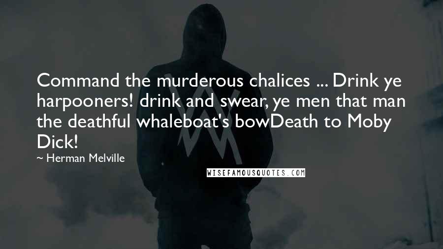 Herman Melville Quotes: Command the murderous chalices ... Drink ye harpooners! drink and swear, ye men that man the deathful whaleboat's bowDeath to Moby Dick!