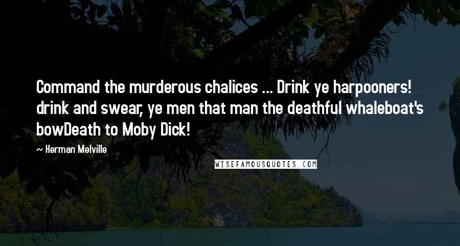 Herman Melville Quotes: Command the murderous chalices ... Drink ye harpooners! drink and swear, ye men that man the deathful whaleboat's bowDeath to Moby Dick!