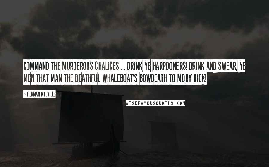 Herman Melville Quotes: Command the murderous chalices ... Drink ye harpooners! drink and swear, ye men that man the deathful whaleboat's bowDeath to Moby Dick!