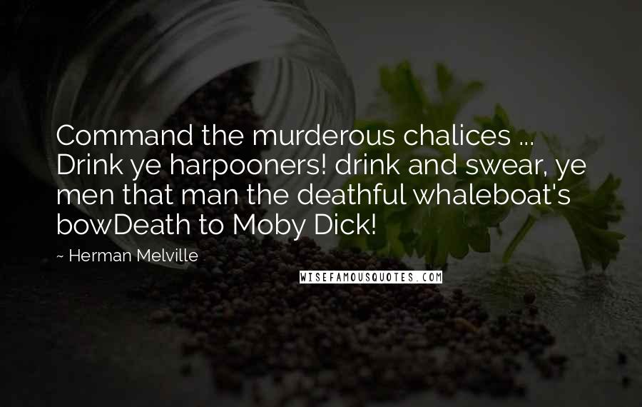 Herman Melville Quotes: Command the murderous chalices ... Drink ye harpooners! drink and swear, ye men that man the deathful whaleboat's bowDeath to Moby Dick!